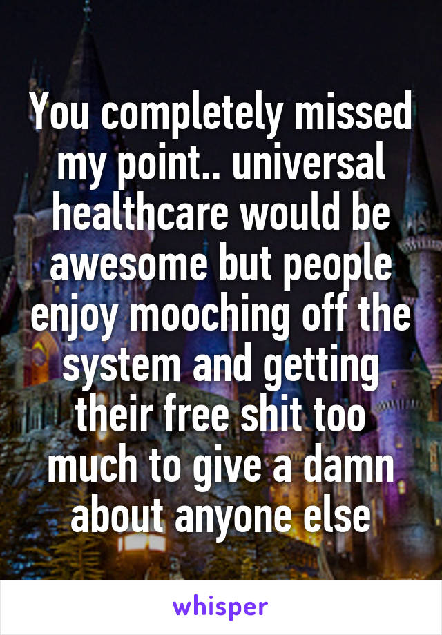 You completely missed my point.. universal healthcare would be awesome but people enjoy mooching off the system and getting their free shit too much to give a damn about anyone else