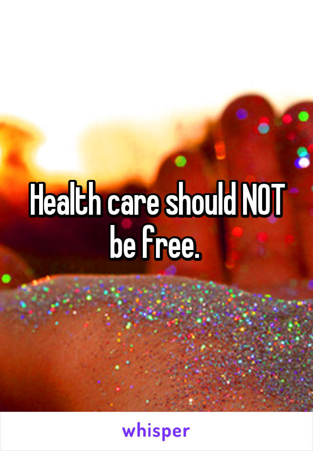 Health care should NOT be free. 