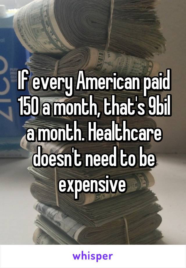 If every American paid 150 a month, that's 9bil a month. Healthcare doesn't need to be expensive 