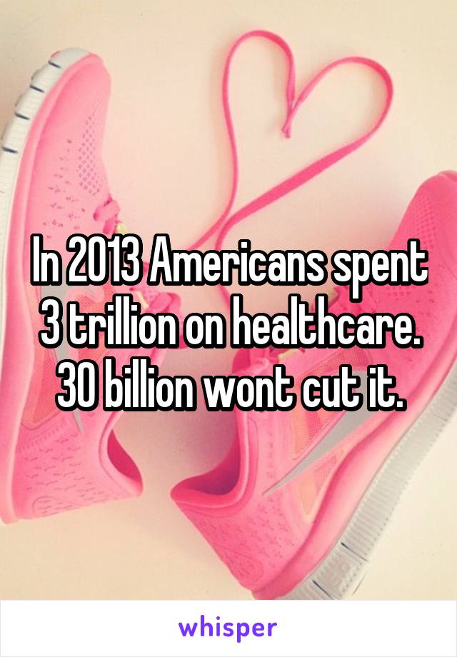 In 2013 Americans spent 3 trillion on healthcare. 30 billion wont cut it.