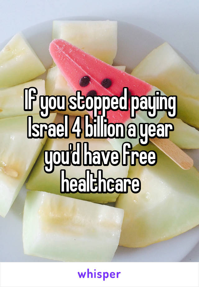 If you stopped paying Israel 4 billion a year you'd have free healthcare