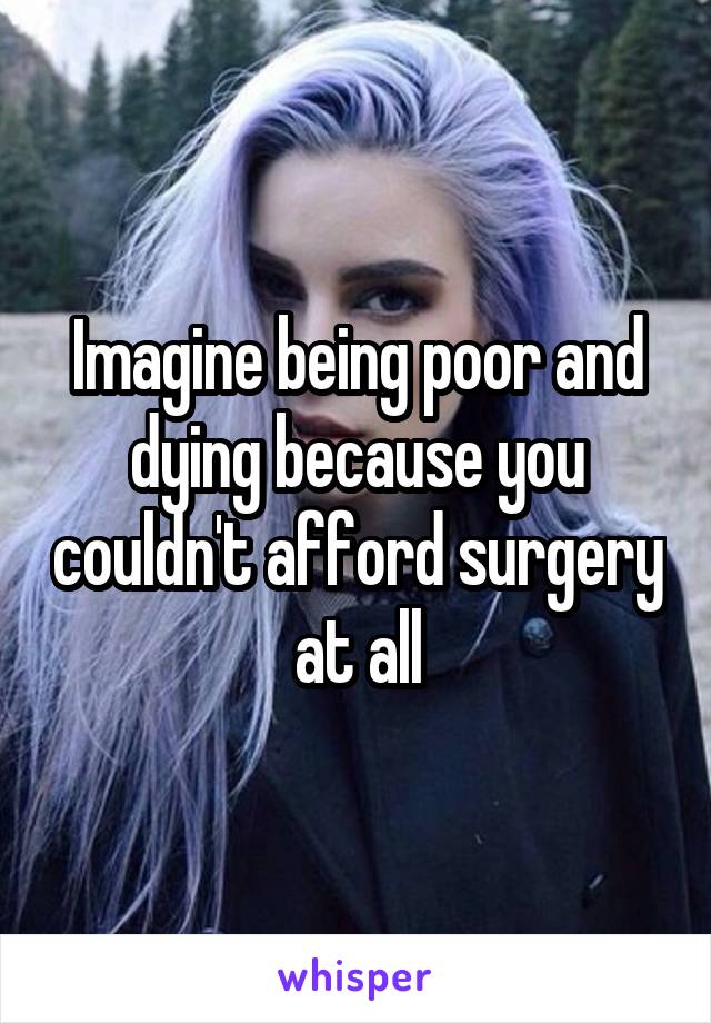 Imagine being poor and dying because you couldn't afford surgery at all