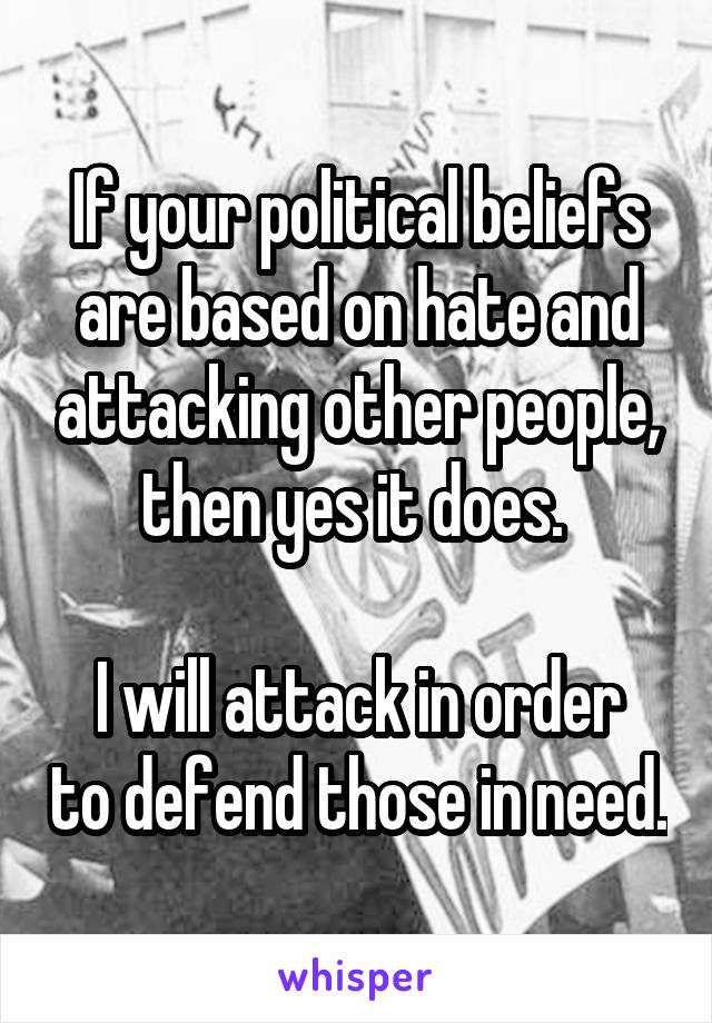 If your political beliefs are based on hate and attacking other people, then yes it does. 

I will attack in order to defend those in need.