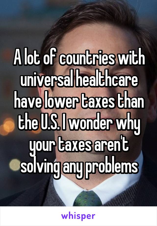 A lot of countries with universal healthcare have lower taxes than the U.S. I wonder why your taxes aren't solving any problems