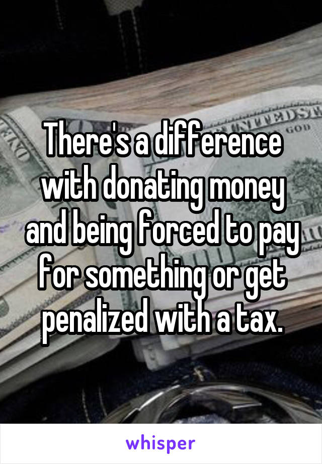 There's a difference with donating money and being forced to pay for something or get penalized with a tax.