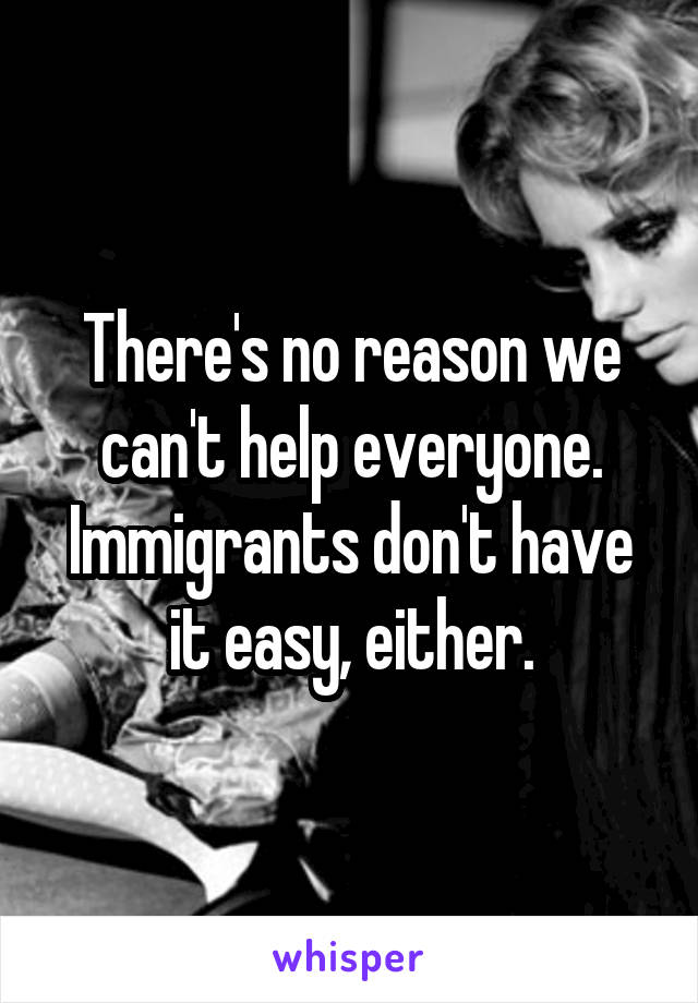 There's no reason we can't help everyone. Immigrants don't have it easy, either.