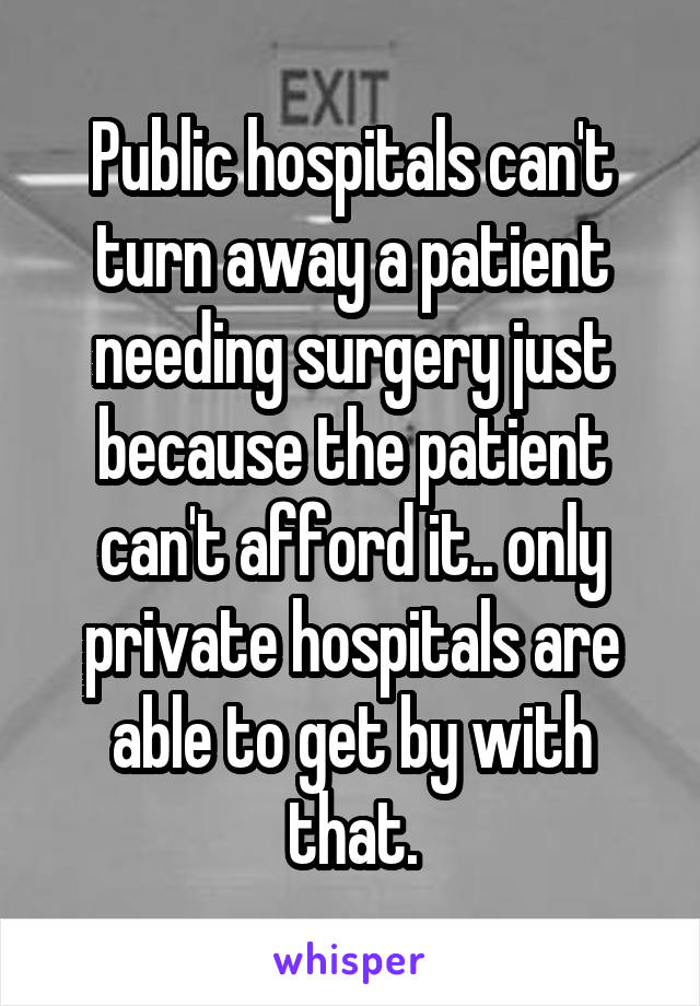 Public hospitals can't turn away a patient needing surgery just because the patient can't afford it.. only private hospitals are able to get by with that.