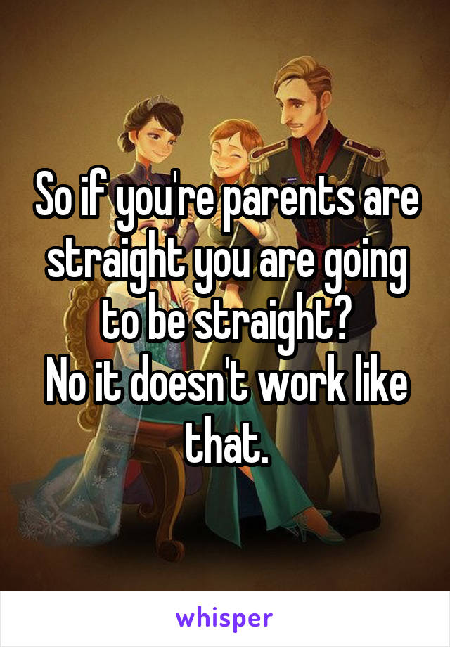 So if you're parents are straight you are going to be straight?
No it doesn't work like that.