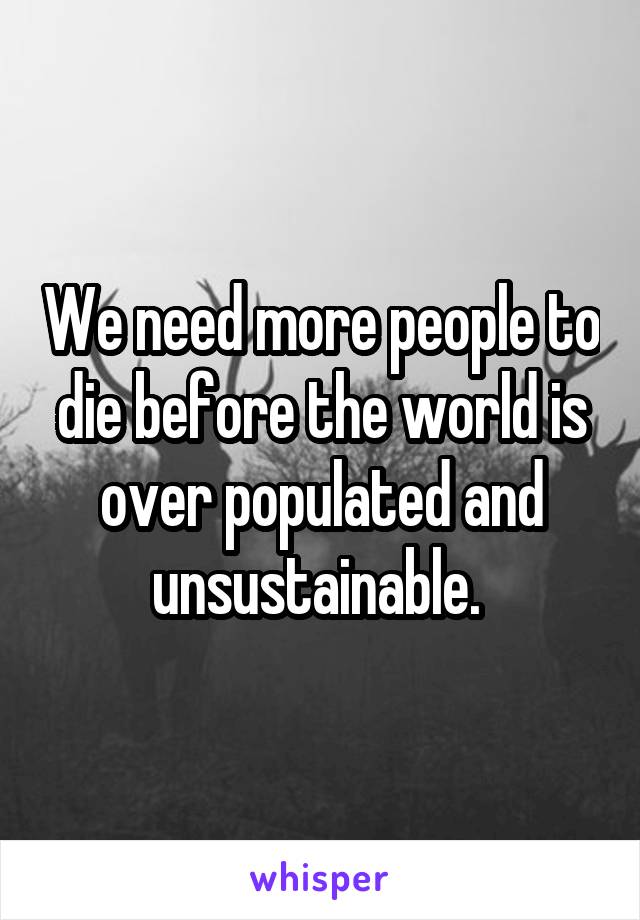 We need more people to die before the world is over populated and unsustainable. 