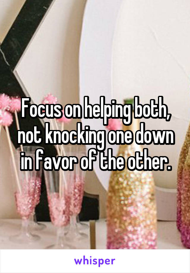 Focus on helping both, not knocking one down in favor of the other.