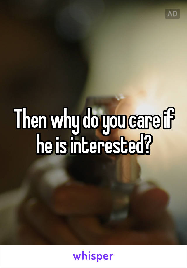 Then why do you care if he is interested?