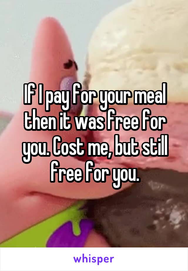 If I pay for your meal then it was free for you. Cost me, but still free for you.
