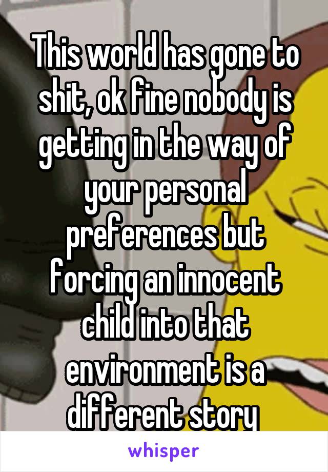 This world has gone to shit, ok fine nobody is getting in the way of your personal preferences but forcing an innocent child into that environment is a different story 