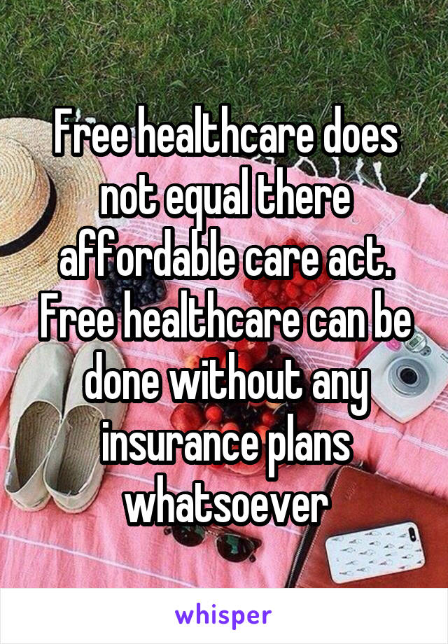 Free healthcare does not equal there affordable care act. Free healthcare can be done without any insurance plans whatsoever