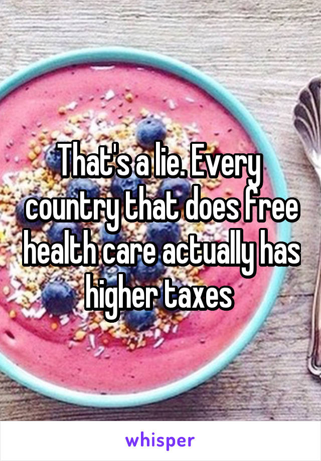 That's a lie. Every  country that does free health care actually has higher taxes 