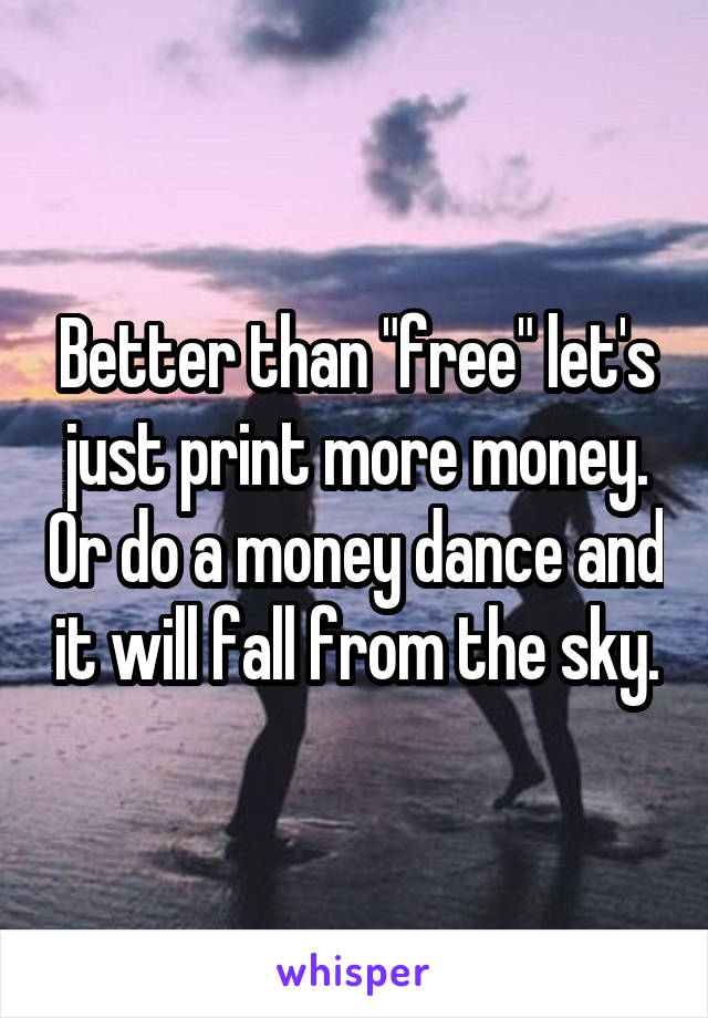 Better than "free" let's just print more money. Or do a money dance and it will fall from the sky.