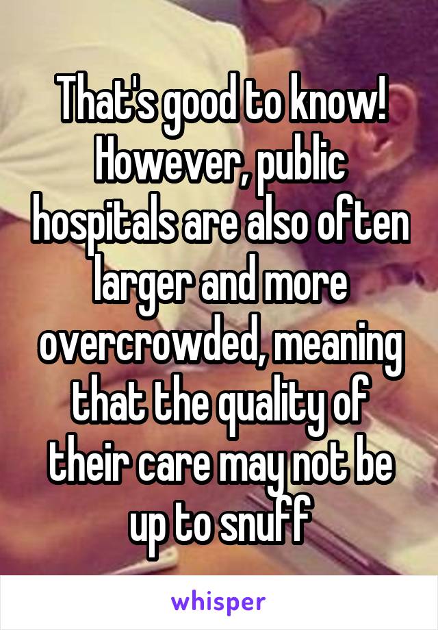 That's good to know! However, public hospitals are also often larger and more overcrowded, meaning that the quality of their care may not be up to snuff