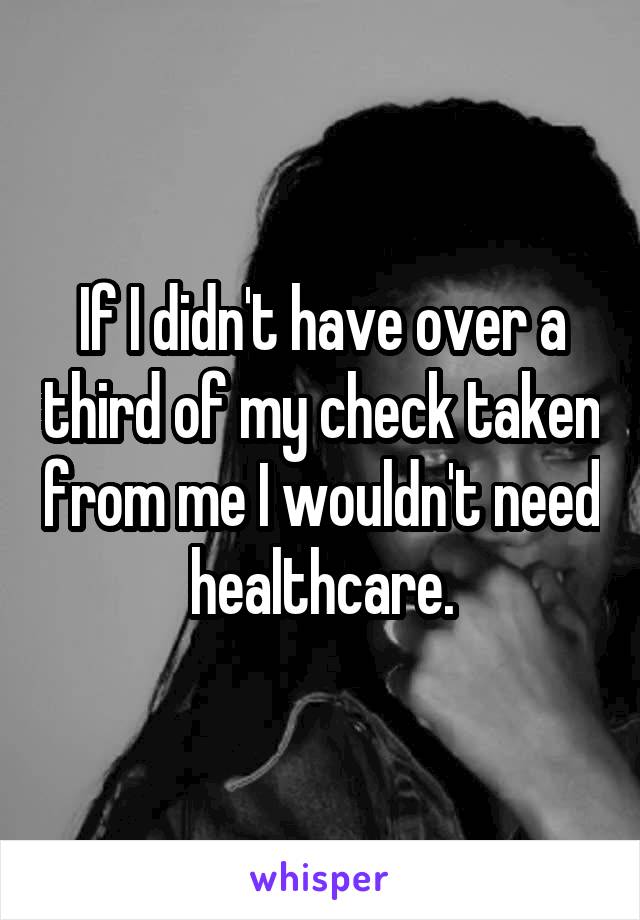 If I didn't have over a third of my check taken from me I wouldn't need healthcare.