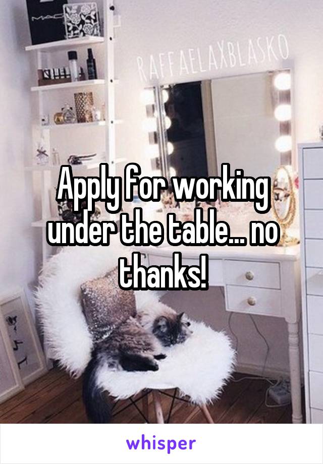 Apply for working under the table... no thanks!