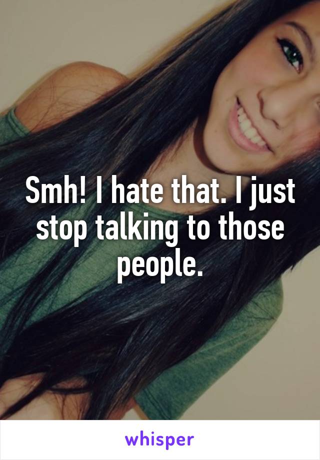 Smh! I hate that. I just stop talking to those people.