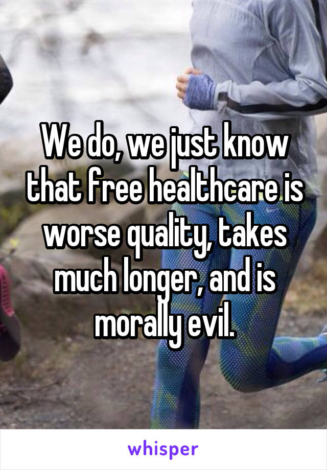 We do, we just know that free healthcare is worse quality, takes much longer, and is morally evil.