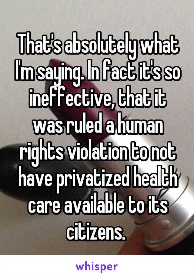 That's absolutely what I'm saying. In fact it's so ineffective, that it was ruled a human rights violation to not have privatized health care available to its citizens. 