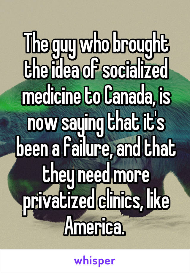 The guy who brought the idea of socialized medicine to Canada, is now saying that it's been a failure, and that they need more privatized clinics, like America. 