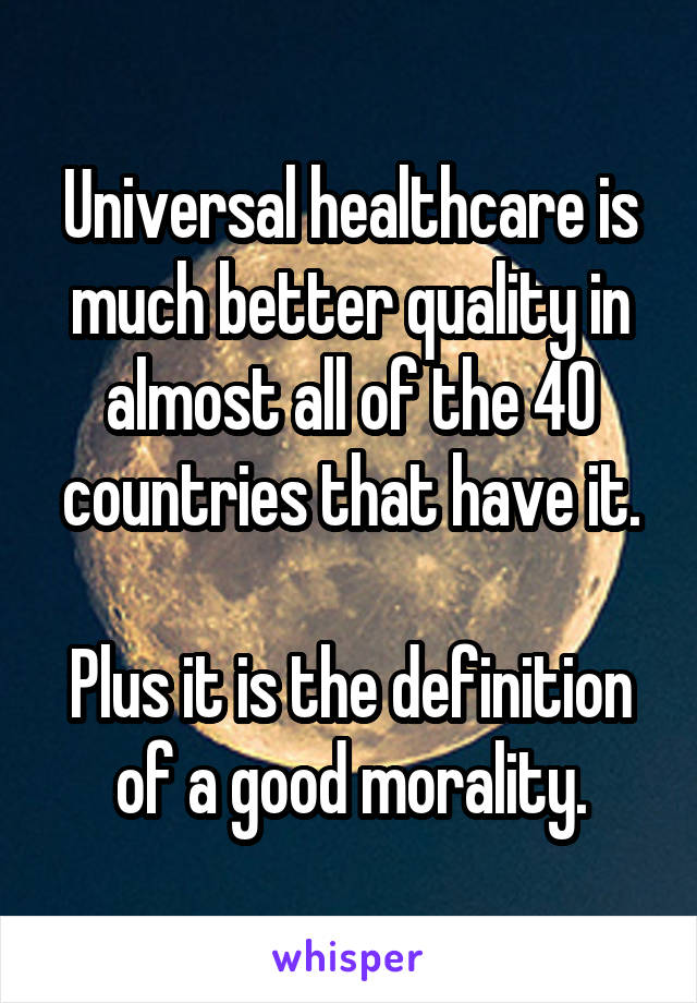 Universal healthcare is much better quality in almost all of the 40 countries that have it.

Plus it is the definition of a good morality.