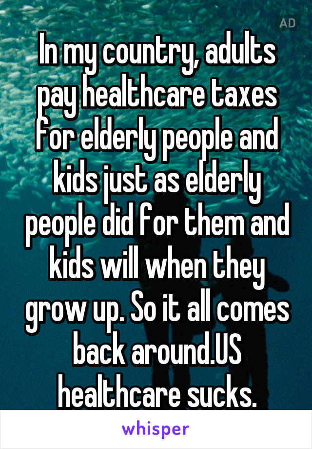 In my country, adults pay healthcare taxes for elderly people and kids just as elderly people did for them and kids will when they grow up. So it all comes back around.US healthcare sucks.