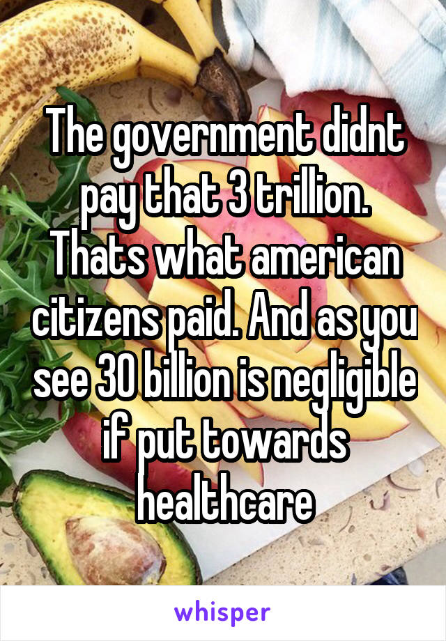 The government didnt pay that 3 trillion. Thats what american citizens paid. And as you see 30 billion is negligible if put towards healthcare