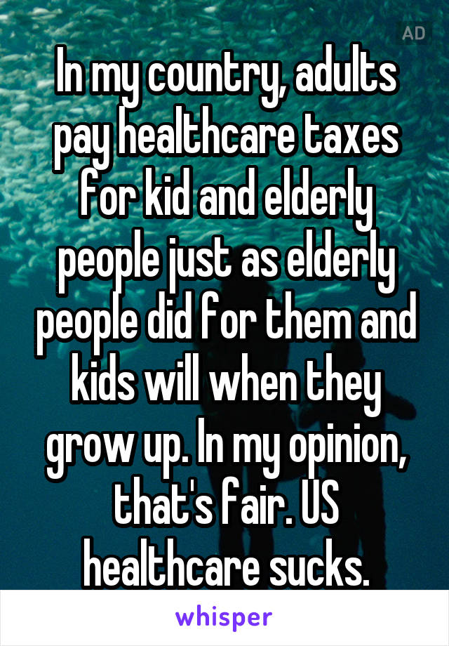 In my country, adults pay healthcare taxes for kid and elderly people just as elderly people did for them and kids will when they grow up. In my opinion, that's fair. US healthcare sucks.