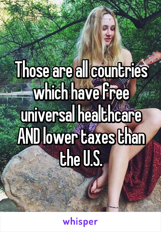 Those are all countries which have free universal healthcare AND lower taxes than the U.S.