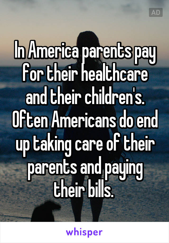 In America parents pay for their healthcare and their children's. Often Americans do end up taking care of their parents and paying their bills. 