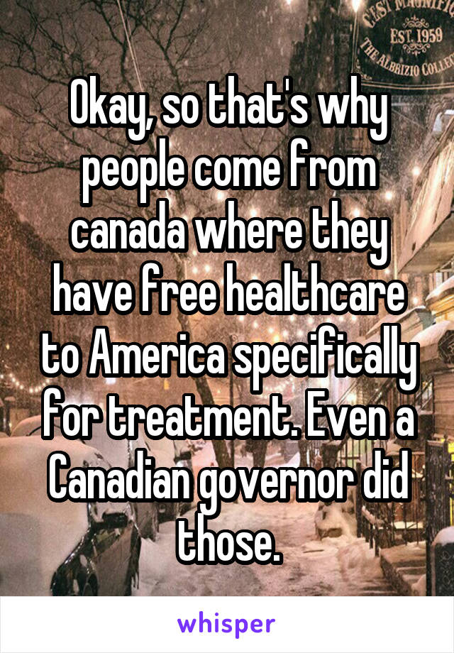Okay, so that's why people come from canada where they have free healthcare to America specifically for treatment. Even a Canadian governor did those.