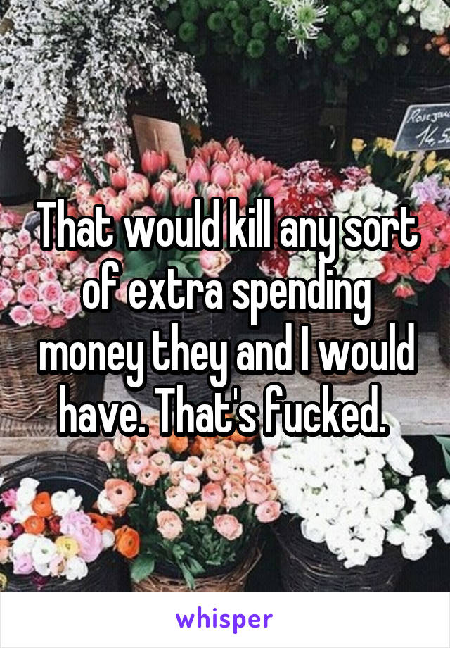 That would kill any sort of extra spending money they and I would have. That's fucked. 