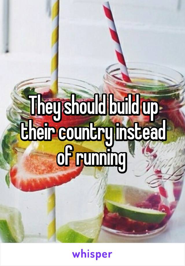 They should build up their country instead of running 