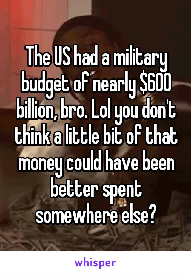The US had a military budget of nearly $600 billion, bro. Lol you don't think a little bit of that money could have been better spent somewhere else?