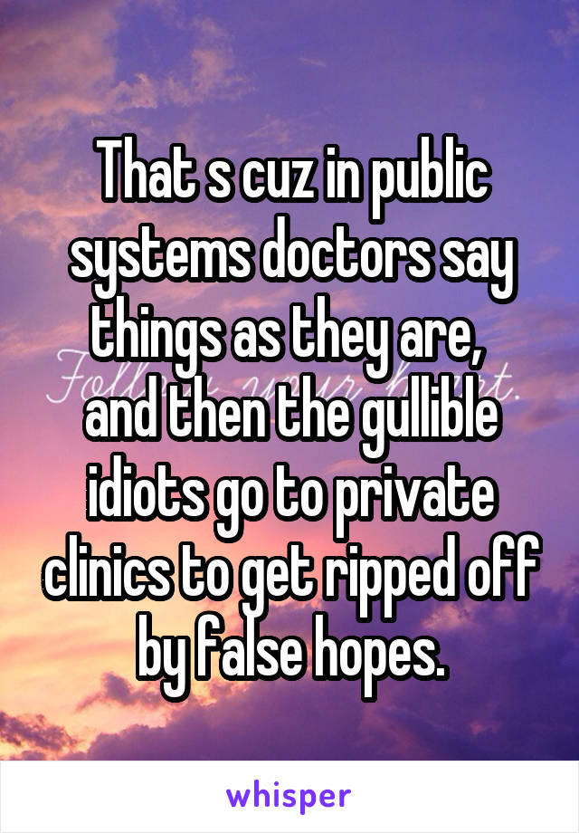 That s cuz in public systems doctors say things as they are, 
and then the gullible idiots go to private clinics to get ripped off by false hopes.