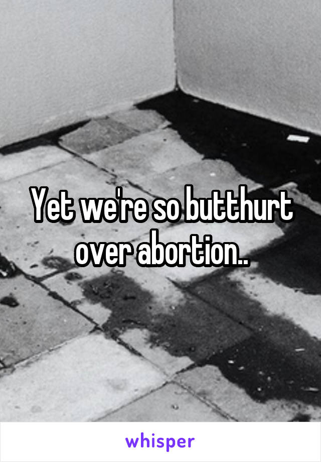 Yet we're so butthurt over abortion..