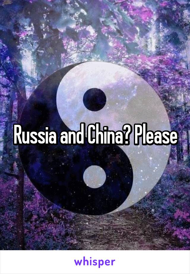 Russia and China? Please