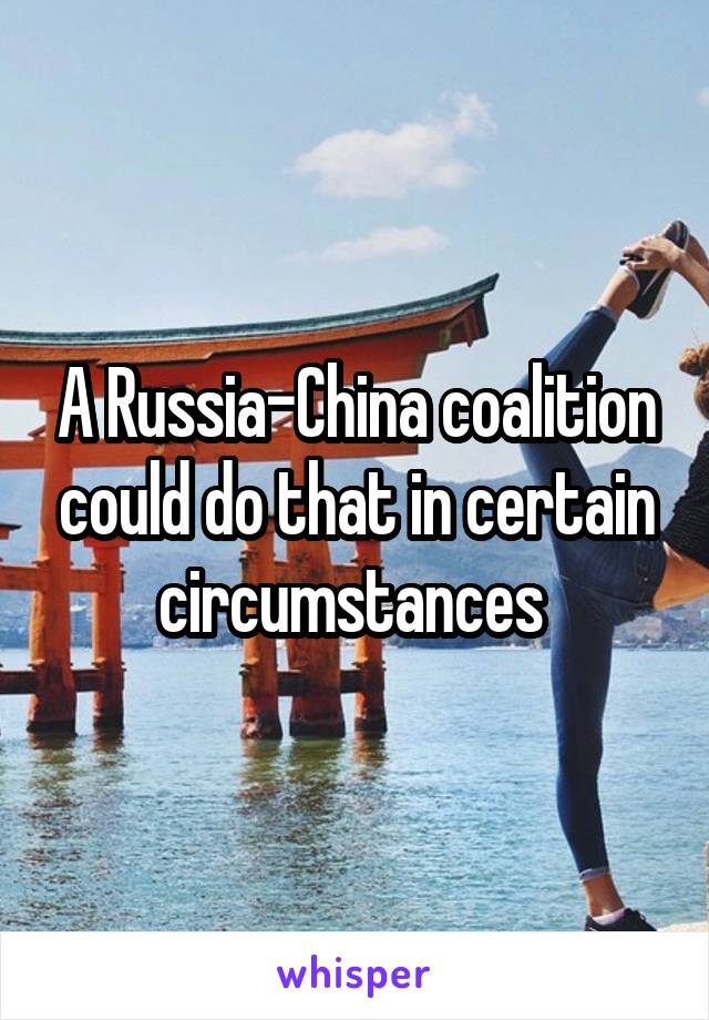 A Russia-China coalition could do that in certain circumstances 
