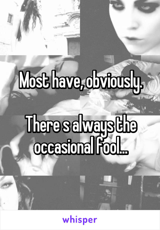 Most have, obviously.

There s always the occasional fool...