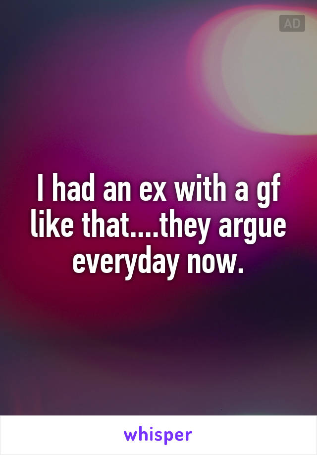 I had an ex with a gf like that....they argue everyday now.