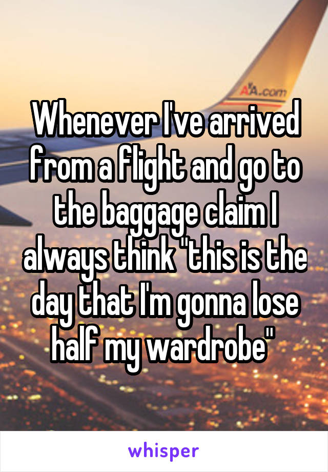 Whenever I've arrived from a flight and go to the baggage claim I always think "this is the day that I'm gonna lose half my wardrobe" 