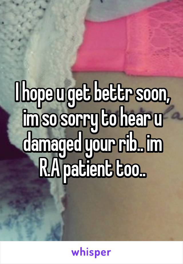 I hope u get bettr soon, im so sorry to hear u damaged your rib.. im R.A patient too..