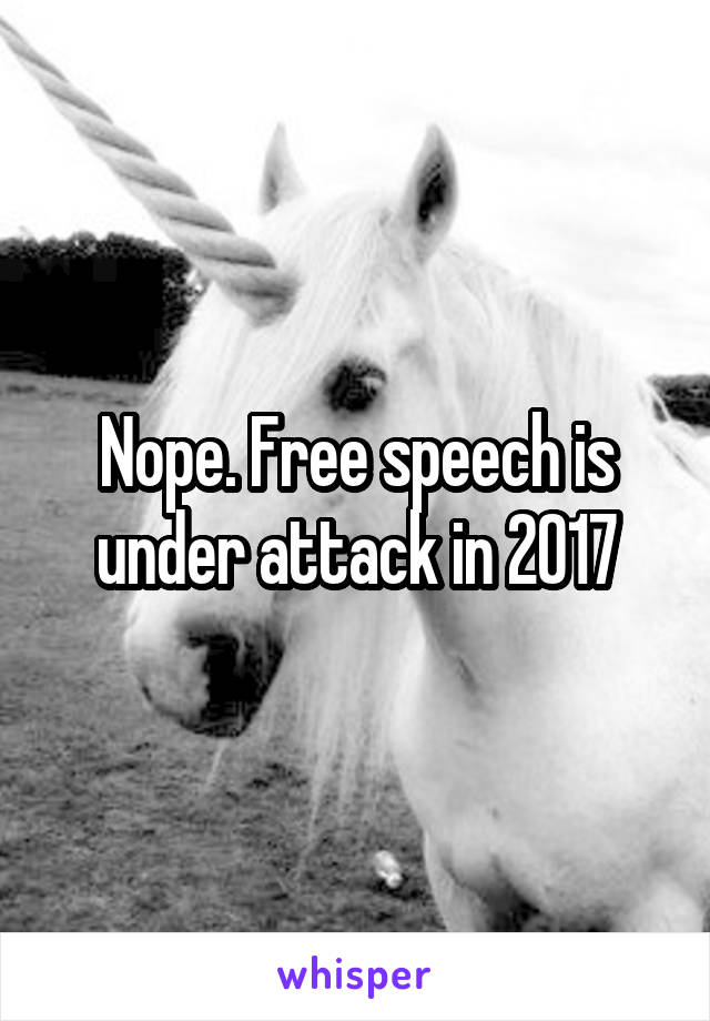 Nope. Free speech is under attack in 2017