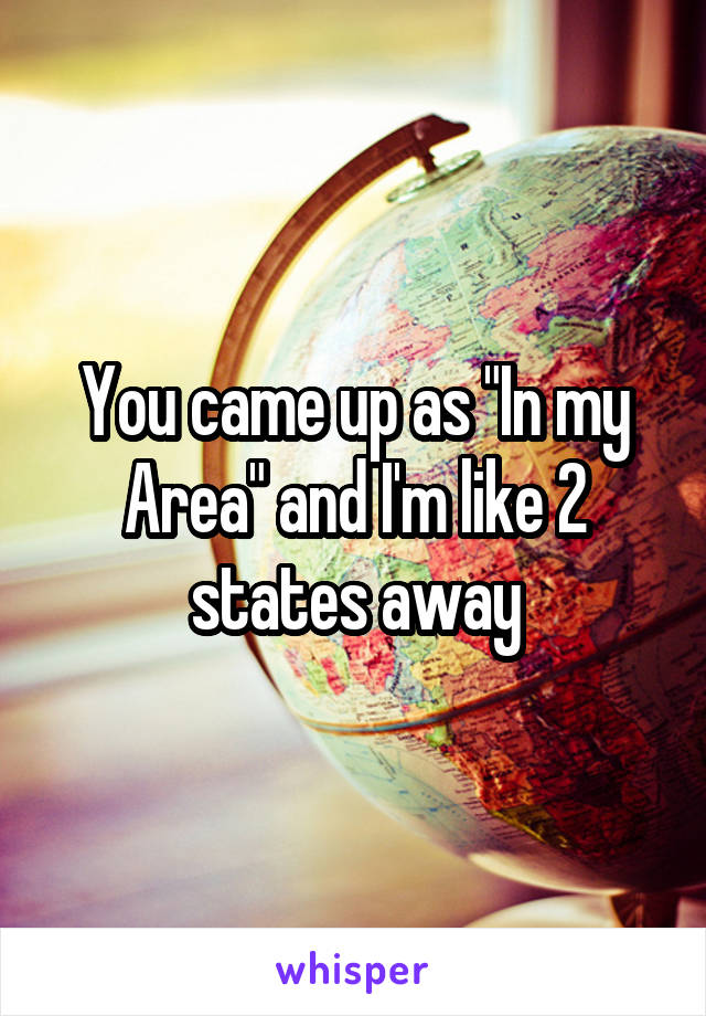 You came up as "In my Area" and I'm like 2 states away