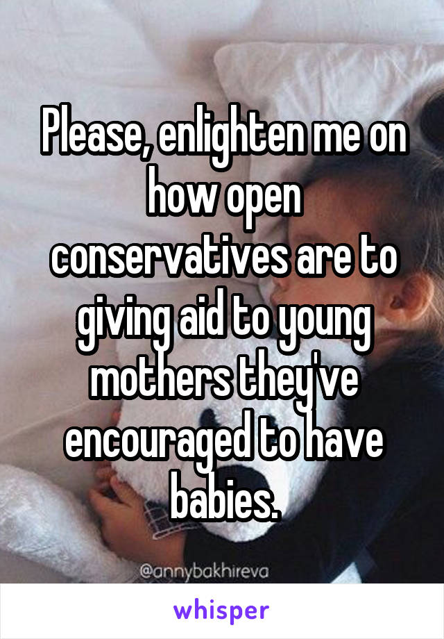 Please, enlighten me on how open conservatives are to giving aid to young mothers they've encouraged to have babies.