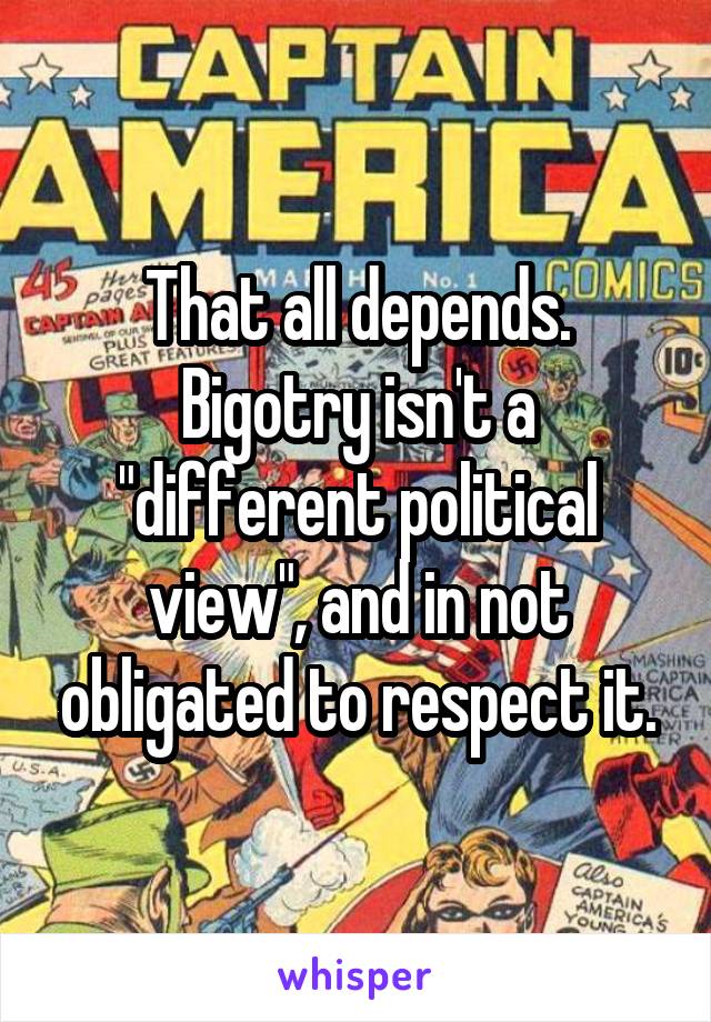 That all depends. Bigotry isn't a "different political view", and in not obligated to respect it.