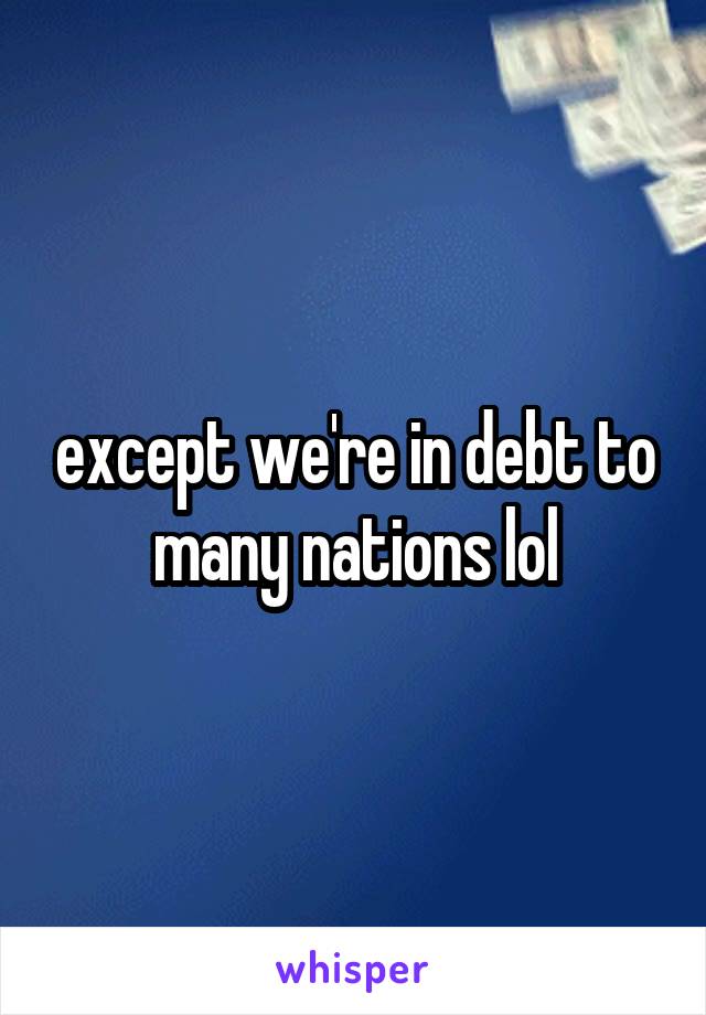 except we're in debt to many nations lol